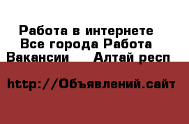 Работа в интернете - Все города Работа » Вакансии   . Алтай респ.